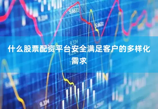 什么股票配资平台安全满足客户的多样化需求