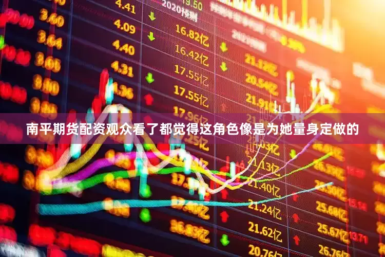 南平期货配资观众看了都觉得这角色像是为她量身定做的