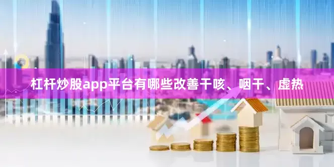杠杆炒股app平台有哪些改善干咳、咽干、虚热