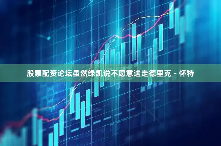 股票配资论坛虽然绿凯说不愿意送走德里克 - 怀特