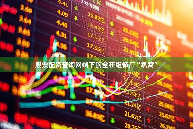 股票配资查询网剩下的全在维修厂“趴窝”