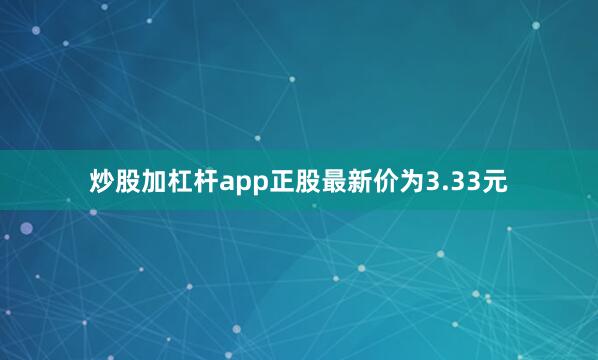 炒股加杠杆app正股最新价为3.33元