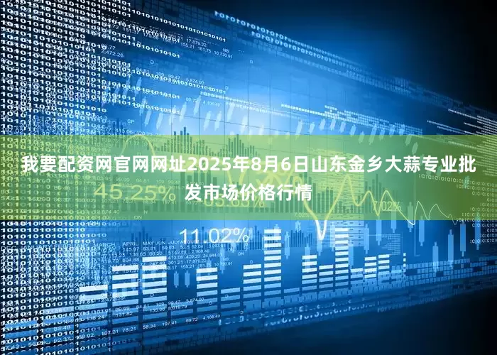 我要配资网官网网址2025年8月6日山东金乡大蒜专业批发市场价格行情
