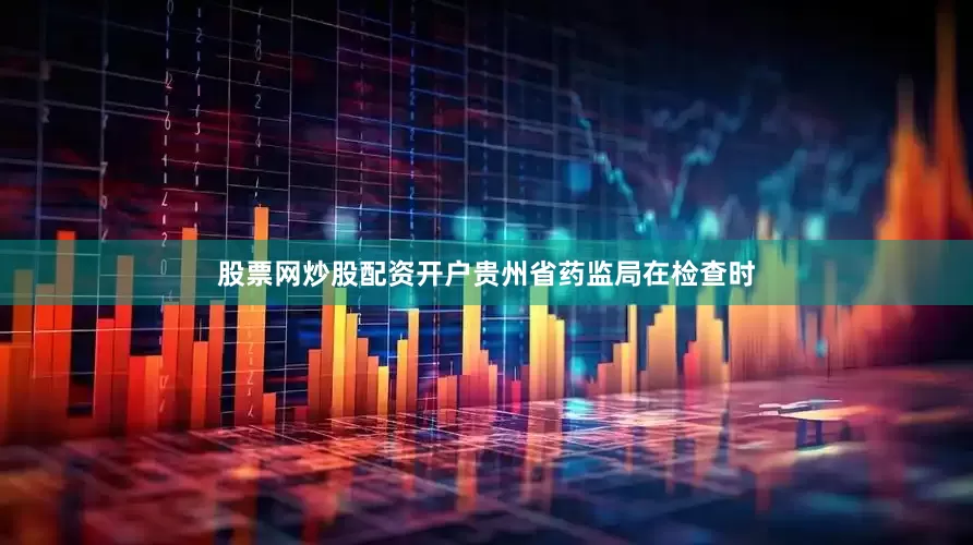 股票网炒股配资开户贵州省药监局在检查时
