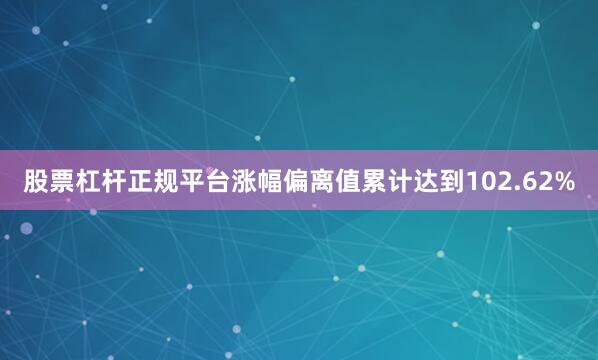 股票杠杆正规平台涨幅偏离值累计达到102.62%