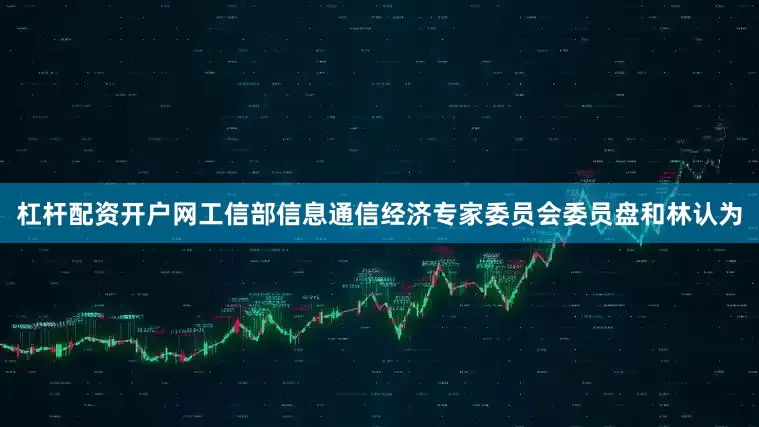 杠杆配资开户网　　工信部信息通信经济专家委员会委员盘和林认为