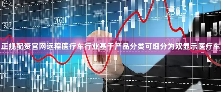 正规配资官网远程医疗车行业基于产品分类可细分为双显示医疗车