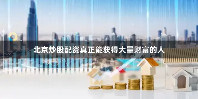 北京炒股配资真正能获得大量财富的人