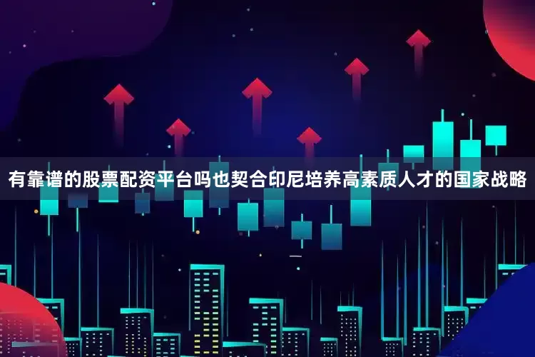 有靠谱的股票配资平台吗也契合印尼培养高素质人才的国家战略